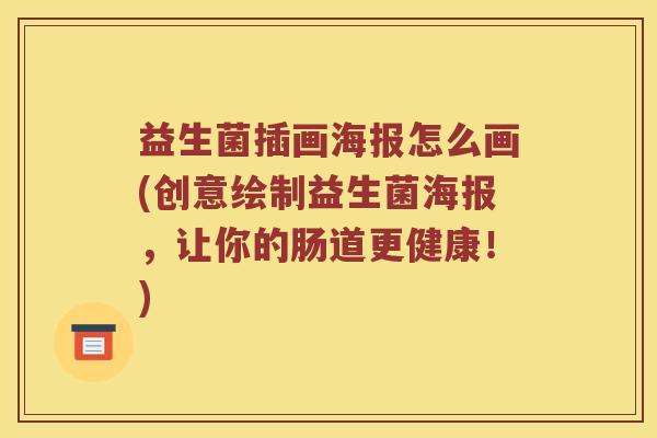 益生菌插画海报怎么画(创意绘制益生菌海报，让你的肠道更健康！)