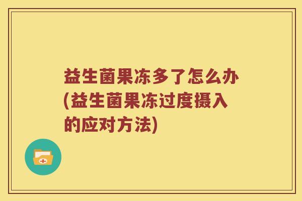 益生菌果冻多了怎么办(益生菌果冻过度摄入的应对方法)
