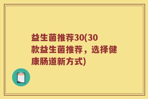 益生菌推荐30(30款益生菌推荐,选择健康肠道新方式) 益生菌推荐30(30款益生菌推荐,选择健康肠道新方式)