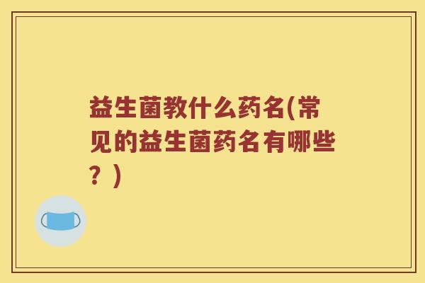 益生菌教什么药名(常见的益生菌药名有哪些？)