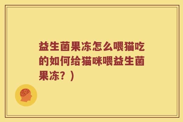 益生菌果冻怎么喂猫吃的如何给猫咪喂益生菌果冻？)