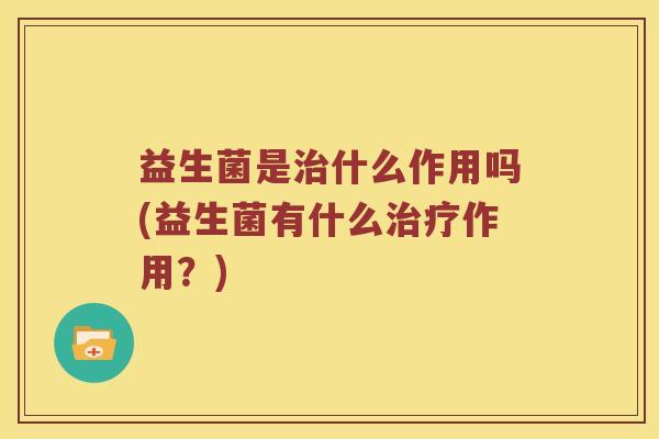 益生菌是治什么作用吗(益生菌有什么治疗作用？)