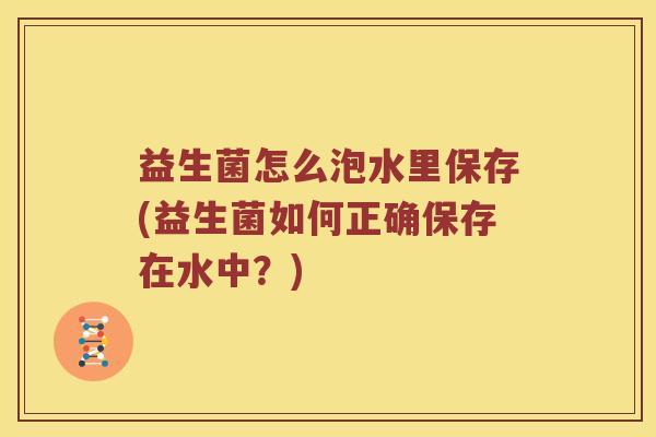 益生菌怎么泡水里保存(益生菌如何正确保存在水中？)