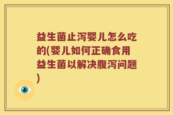 益生菌止泻婴儿怎么吃的(婴儿如何正确食用益生菌以解决腹泻问题)