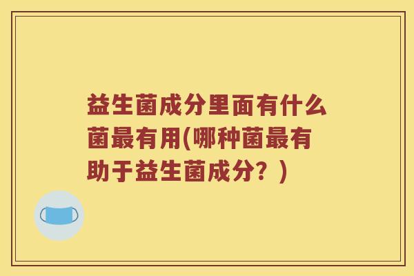 益生菌成分里面有什么菌最有用(哪种菌最有助于益生菌成分？)