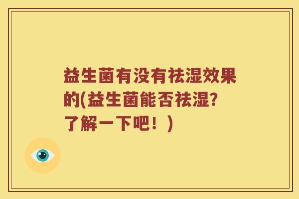 益生菌有没有祛湿效果的(益生菌能否祛湿？了解一下吧！)