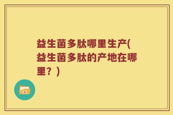益生菌多肽哪里生产(益生菌多肽的产地在哪里？)
