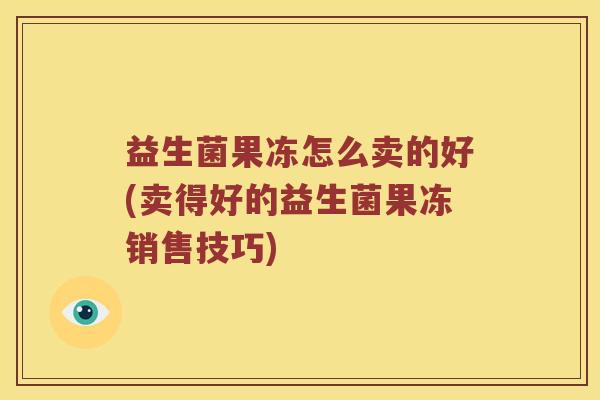 益生菌果冻怎么卖的好(卖得好的益生菌果冻销售技巧)