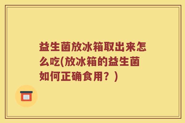 益生菌放冰箱取出来怎么吃(放冰箱的益生菌如何正确食用？)