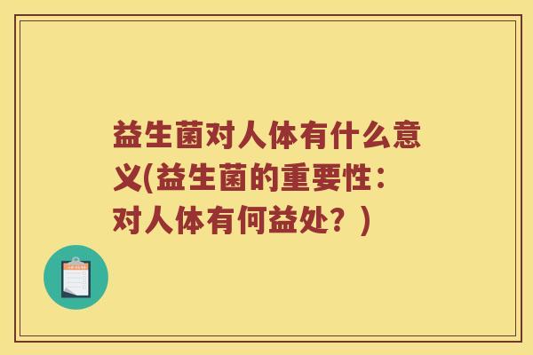 益生菌对人体有什么意义(益生菌的重要性：对人体有何益处？)