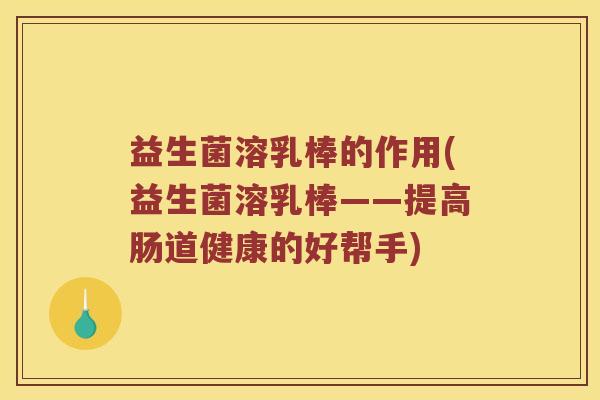 益生菌溶乳棒的作用(益生菌溶乳棒——提高肠道健康的好帮手)