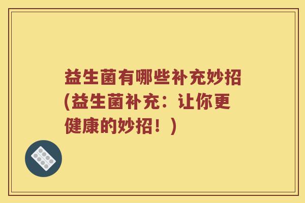 益生菌有哪些补充妙招(益生菌补充：让你更健康的妙招！)