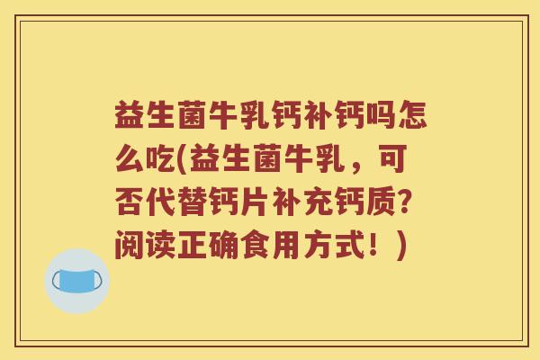 益生菌牛乳钙补钙吗怎么吃(益生菌牛乳，可否代替钙片补充钙质？阅读正确食用方式！)