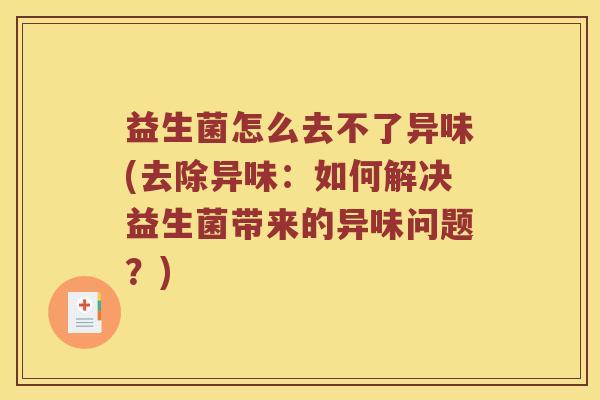 益生菌怎么去不了异味(去除异味：如何解决益生菌带来的异味问题？)