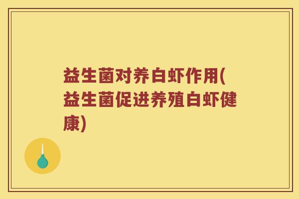 益生菌对养白虾作用(益生菌促进养殖白虾健康) 益生菌对养白虾作用(益生菌促进养殖白虾健康)