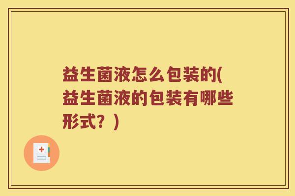 益生菌液怎么包装的(益生菌液的包装有哪些形式？)