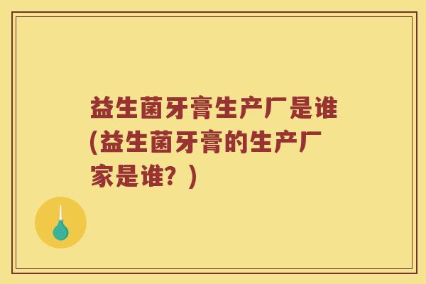 益生菌牙膏生产厂是谁(益生菌牙膏的生产厂家是谁?) 益生菌牙膏生产厂是谁(益生菌牙膏的生产厂家是谁?)
