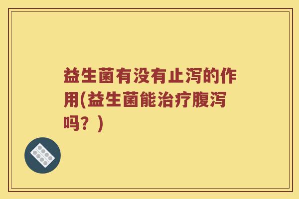 益生菌有没有止泻的作用(益生菌能治疗腹泻吗？)
