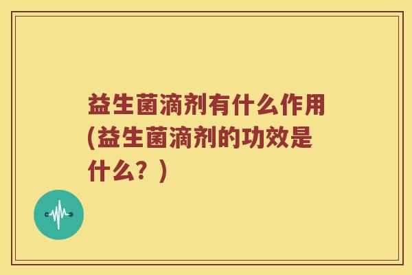益生菌滴剂有什么作用(益生菌滴剂的功效是什么？)