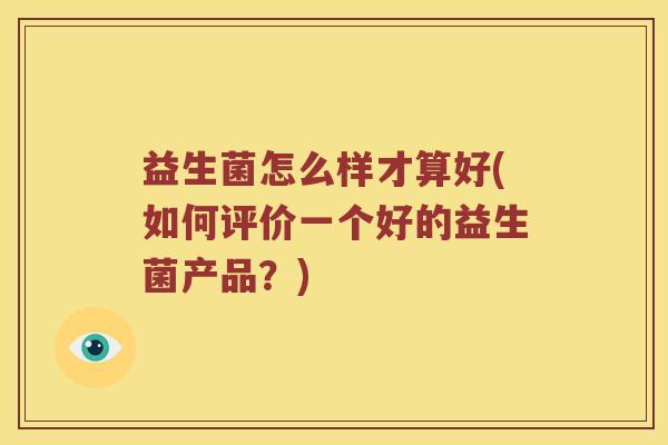 益生菌怎么样才算好(如何评价一个好的益生菌产品？)
