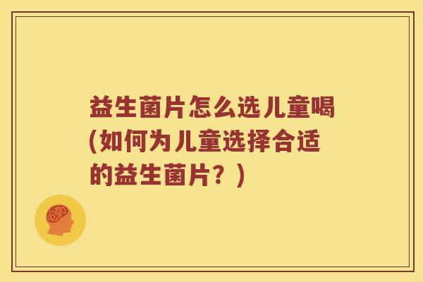 益生菌片怎么选儿童喝(如何为儿童选择合适的益生菌片？)