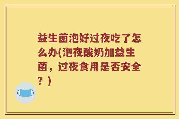 益生菌泡好过夜吃了怎么办(泡夜酸奶加益生菌,过夜食用是否安全?) 益生菌泡好过夜吃了怎么办(泡夜酸奶加益生菌,过夜食用是否安全?)