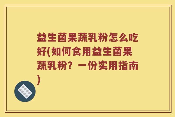 益生菌果蔬乳粉怎么吃好(如何食用益生菌果蔬乳粉？一份实用指南)
