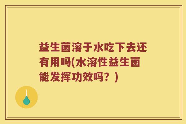 益生菌溶于水吃下去还有用吗(水溶性益生菌能发挥功效吗？)