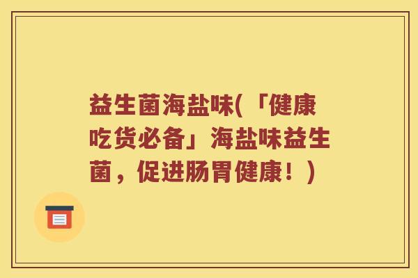 益生菌海盐味(「健康吃货必备」海盐味益生菌，促进肠胃健康！)