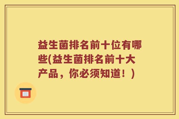 益生菌排名前十位有哪些(益生菌排名前十大产品，你必须知道！)