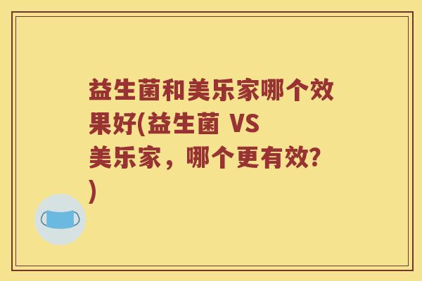 益生菌和美乐家哪个效果好(益生菌 VS 美乐家,哪个更有效?) 益生菌和美乐家哪个效果好(益生菌 VS 美乐家,哪个更有效?)