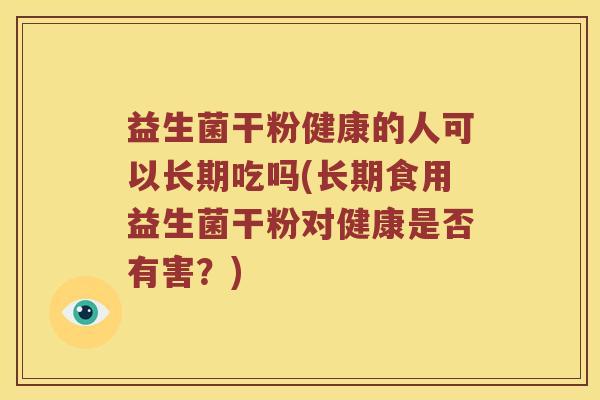 益生菌干粉健康的人可以长期吃吗(长期食用益生菌干粉对健康是否有害？)