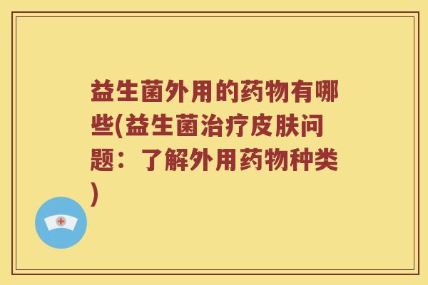 益生菌外用的药物有哪些(益生菌治疗皮肤问题：了解外用药物种类)