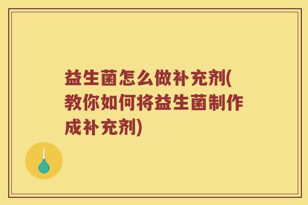 益生菌怎么做补充剂(教你如何将益生菌制作成补充剂) 益生菌怎么做补充剂(教你如何将益生菌制作成补充剂)