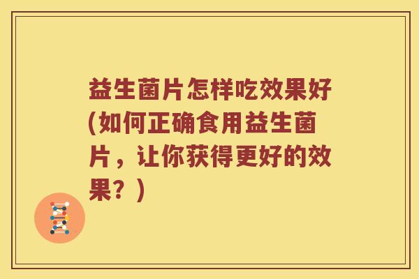 益生菌片怎样吃效果好(如何正确食用益生菌片，让你获得更好的效果？)