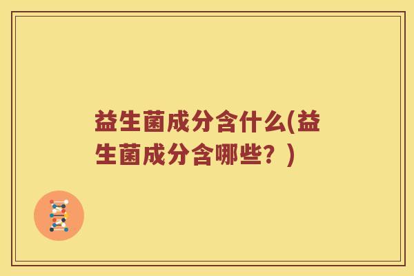 益生菌成分含什么(益生菌成分含哪些?) 益生菌成分含什么(益生菌成分含哪些?)