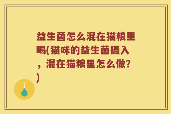 益生菌怎么混在猫粮里喝(猫咪的益生菌摄入,混在猫粮里怎么做?) 益生菌怎么混在猫粮里喝(猫咪的益生菌摄入,混在猫粮里怎么做?)
