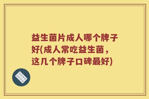 益生菌片成人哪个牌子好(成人常吃益生菌，这几个牌子口碑最好)