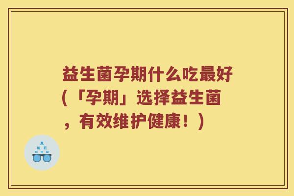 益生菌孕期什么吃最好(「孕期」选择益生菌，有效维护健康！)