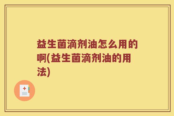 益生菌滴剂油怎么用的啊(益生菌滴剂油的用法)