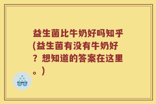 益生菌比牛奶好吗知乎(益生菌有没有牛奶好?想知道的答案在这里。) 益生菌比牛奶好吗知乎(益生菌有没有牛奶好?想知道的答案在这里。)
