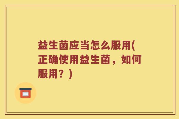 益生菌应当怎么服用(正确使用益生菌,如何服用?) 益生菌应当怎么服用(正确使用益生菌,如何服用?)