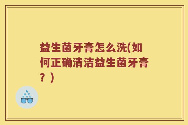 益生菌牙膏怎么洗(如何正确清洁益生菌牙膏？)