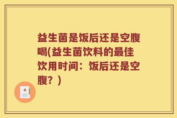 益生菌是饭后还是空腹喝(益生菌饮料的最佳饮用时间：饭后还是空腹？)