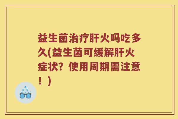 益生菌火吗吃多久(益生菌可缓解火症状？使用周期需注意！)