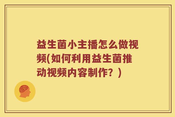益生菌小主播怎么做视频(如何利用益生菌推动视频内容制作？)