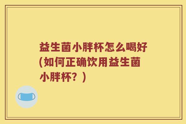 益生菌小胖杯怎么喝好(如何正确饮用益生菌小胖杯?) 益生菌小胖杯怎么喝好(如何正确饮用益生菌小胖杯?)
