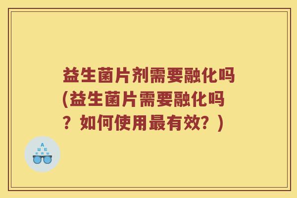 益生菌片剂需要融化吗(益生菌片需要融化吗？如何使用最有效？)