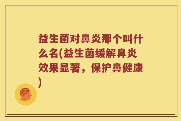 益生菌对鼻炎那个叫什么名(益生菌缓解鼻炎效果显著，保护鼻健康)