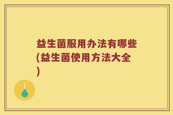 益生菌服用办法有哪些(益生菌使用方法大全)